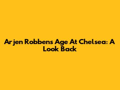 Arjen Robben's Age At Chelsea: A Look Back