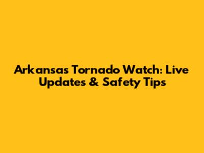 Arkansas Tornado Watch: Live Updates & Safety Tips