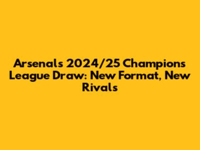 Arsenal's 2024/25 Champions League Draw: New Format, New Rivals