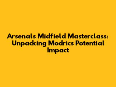 Arsenal's Midfield Masterclass: Unpacking Modric's Potential Impact