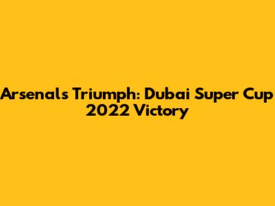 Arsenal's Triumph: Dubai Super Cup 2022 Victory