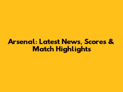 Arsenal: Latest News, Scores & Match Highlights