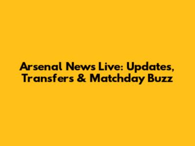 Arsenal News Live: Updates, Transfers & Matchday Buzz
