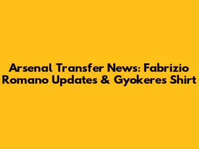 Arsenal Transfer News: Fabrizio Romano Updates & Gyokeres Shirt