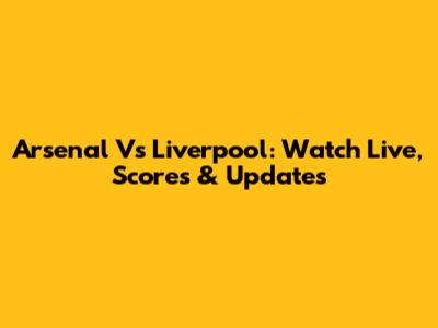 Arsenal Vs Liverpool: Watch Live, Scores & Updates