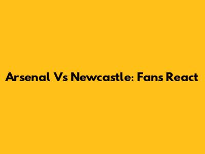Arsenal Vs Newcastle: Fans React