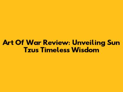 Art Of War Review: Unveiling Sun Tzu's Timeless Wisdom