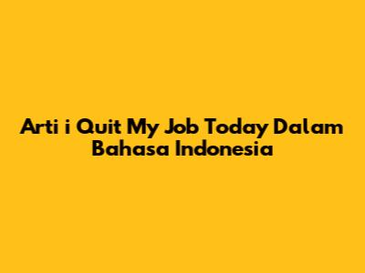 Arti 'i Quit My Job Today' Dalam Bahasa Indonesia