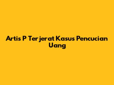 Artis 'P' Terjerat Kasus Pencucian Uang