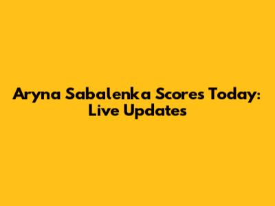 Aryna Sabalenka Scores Today: Live Updates