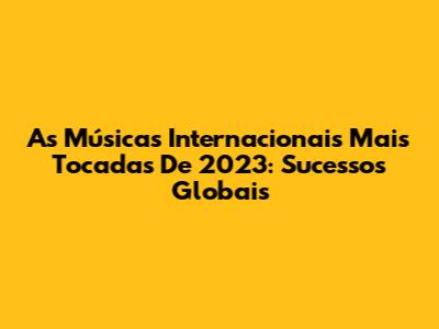 As Músicas Internacionais Mais Tocadas De 2023: Sucessos Globais