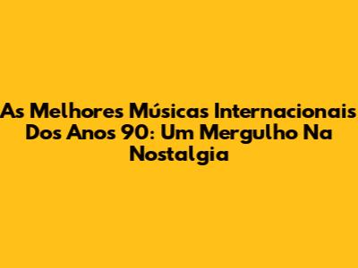 As Melhores Músicas Internacionais Dos Anos 90: Um Mergulho Na Nostalgia