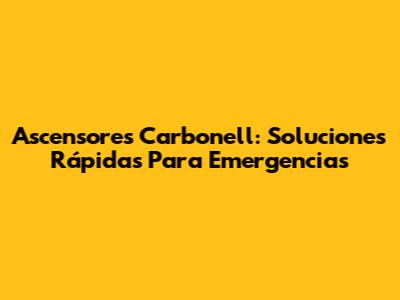 Ascensores Carbonell: Soluciones Rápidas Para Emergencias