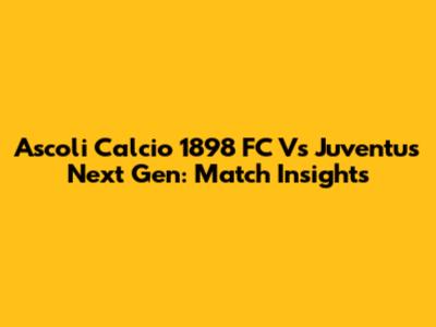 Ascoli Calcio 1898 FC Vs Juventus Next Gen: Match Insights