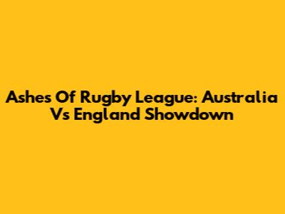 Ashes Of Rugby League: Australia Vs England Showdown