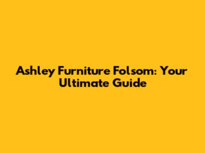 Ashley Furniture Folsom: Your Ultimate Guide
