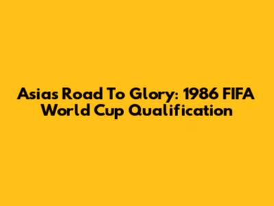 Asia's Road To Glory: 1986 FIFA World Cup Qualification