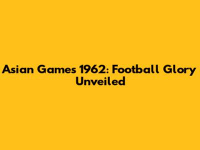 Asian Games 1962: Football Glory Unveiled