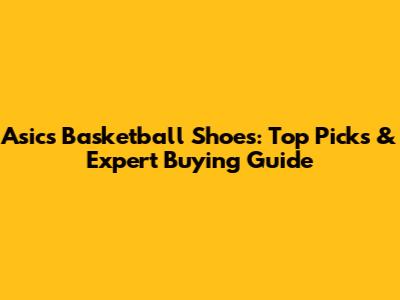 Asics Basketball Shoes: Top Picks & Expert Buying Guide