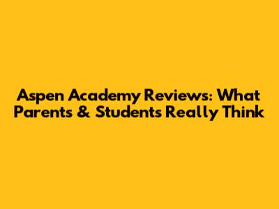 Aspen Academy Reviews: What Parents & Students Really Think