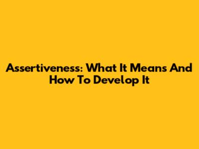 Assertiveness: What It Means And How To Develop It