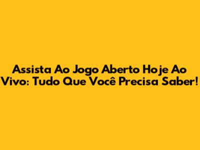 Assista Ao Jogo Aberto Hoje Ao Vivo: Tudo Que Você Precisa Saber!
