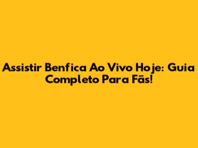 Assistir Benfica Ao Vivo Hoje: Guia Completo Para Fãs!