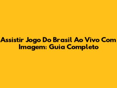 Assistir Jogo Do Brasil Ao Vivo Com Imagem: Guia Completo