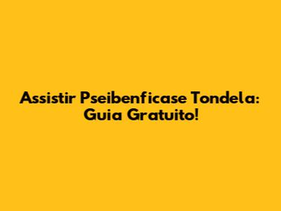 Assistir Pseibenficase Tondela: Guia Gratuito!