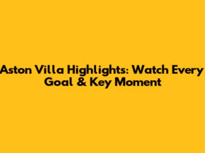 Aston Villa Highlights: Watch Every Goal & Key Moment