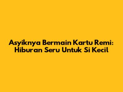 Asyiknya Bermain Kartu Remi: Hiburan Seru Untuk Si Kecil