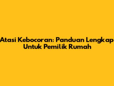 Atasi Kebocoran: Panduan Lengkap Untuk Pemilik Rumah