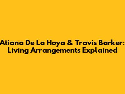 Atiana De La Hoya & Travis Barker: Living Arrangements Explained