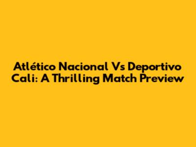 Atlético Nacional Vs Deportivo Cali: A Thrilling Match Preview