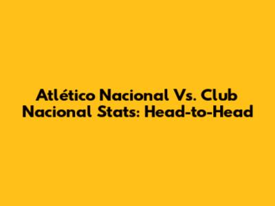 Atlético Nacional Vs. Club Nacional Stats: Head-to-Head