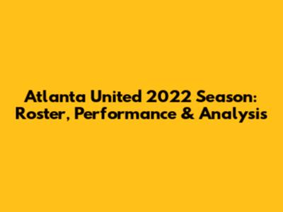 Atlanta United 2022 Season: Roster, Performance & Analysis