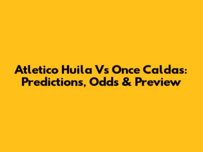 Atletico Huila Vs Once Caldas: Predictions, Odds & Preview