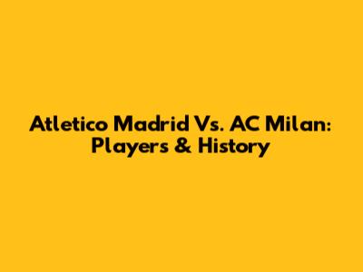 Atletico Madrid Vs. AC Milan: Players & History