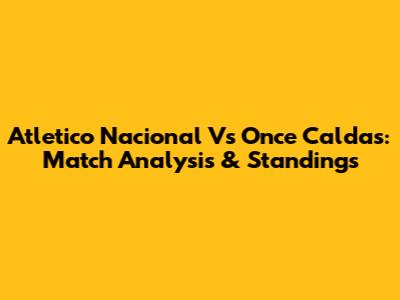Atletico Nacional Vs Once Caldas: Match Analysis & Standings