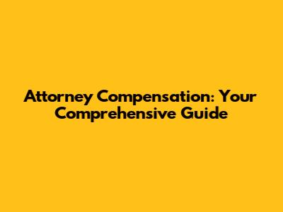 Attorney Compensation: Your Comprehensive Guide