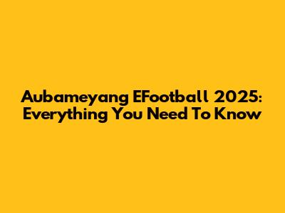 Aubameyang EFootball 2025: Everything You Need To Know
