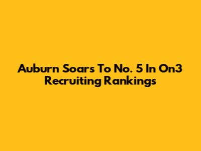 Auburn Soars To No. 5 In On3 Recruiting Rankings
