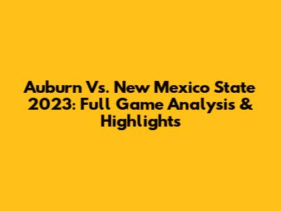 Auburn Vs. New Mexico State 2023: Full Game Analysis & Highlights
