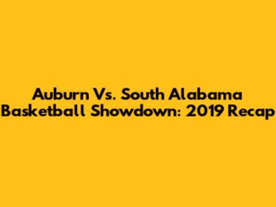 Auburn Vs. South Alabama Basketball Showdown: 2019 Recap