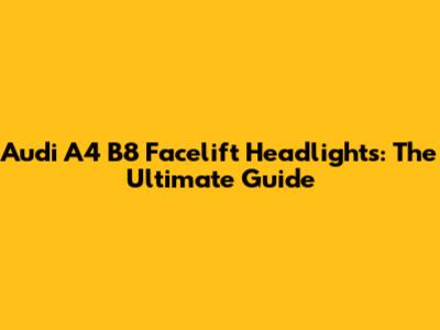 Audi A4 B8 Facelift Headlights: The Ultimate Guide