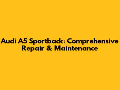 Audi A5 Sportback: Comprehensive Repair & Maintenance