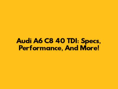 Audi A6 C8 40 TDI: Specs, Performance, And More!