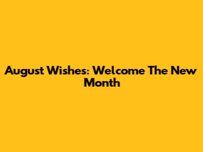 August Wishes: Welcome The New Month