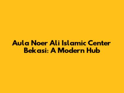 Aula Noer Ali Islamic Center Bekasi: A Modern Hub