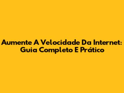 Aumente A Velocidade Da Internet: Guia Completo E Prático